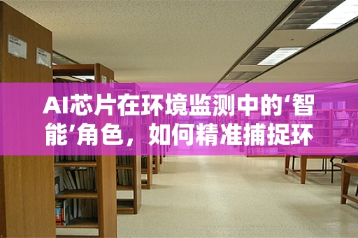 AI芯片在环境监测中的‘智能’角色，如何精准捕捉环境变化？