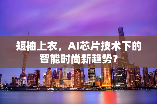 短袖上衣，AI芯片技术下的智能时尚新趋势？