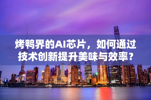 烤鸭界的AI芯片，如何通过技术创新提升美味与效率？