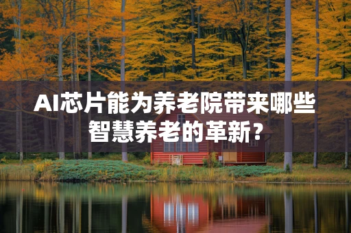 AI芯片能为养老院带来哪些智慧养老的革新？