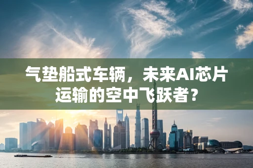 气垫船式车辆，未来AI芯片运输的空中飞跃者？