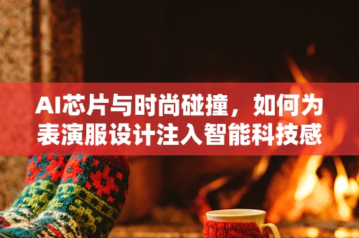 AI芯片与时尚碰撞，如何为表演服设计注入智能科技感？