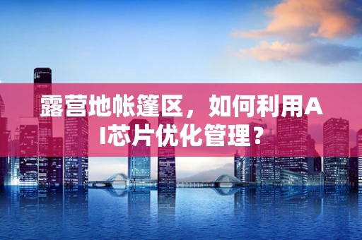 露营地帐篷区，如何利用AI芯片优化管理？