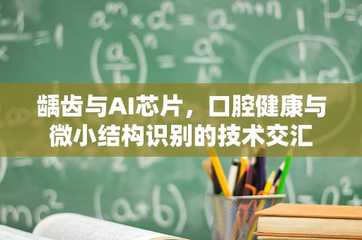 龋齿与AI芯片，口腔健康与微小结构识别的技术交汇
