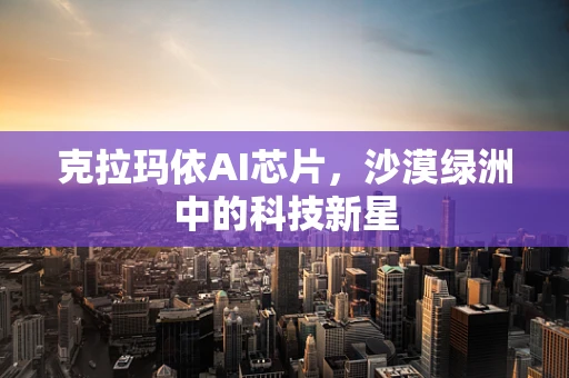 克拉玛依AI芯片，沙漠绿洲中的科技新星