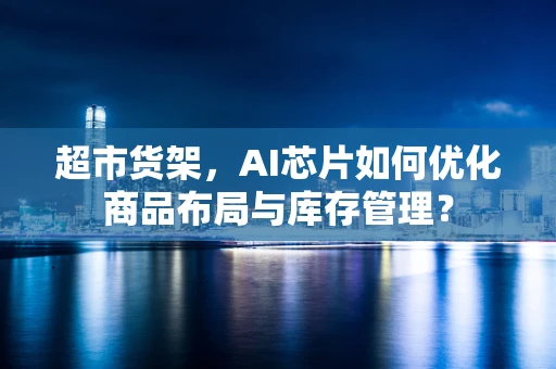 超市货架，AI芯片如何优化商品布局与库存管理？