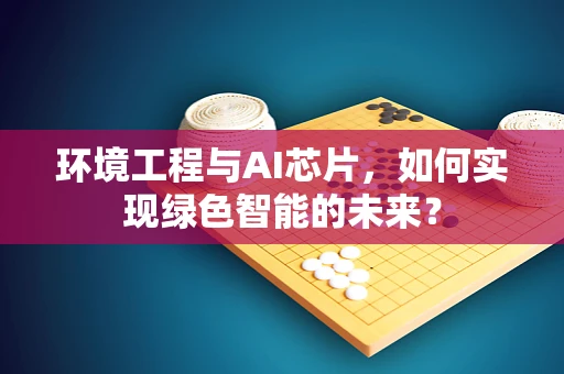环境工程与AI芯片，如何实现绿色智能的未来？
