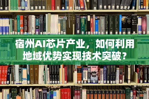 宿州AI芯片产业，如何利用地域优势实现技术突破？