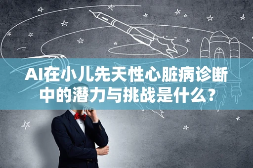 AI在小儿先天性心脏病诊断中的潜力与挑战是什么？