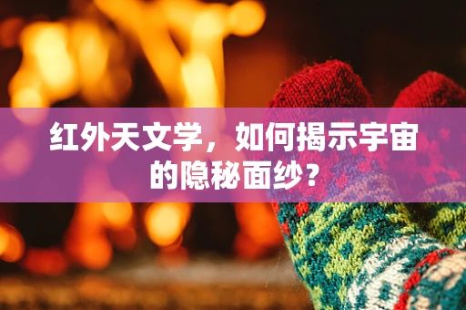 红外天文学，如何揭示宇宙的隐秘面纱？