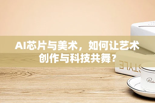 AI芯片与美术，如何让艺术创作与科技共舞？