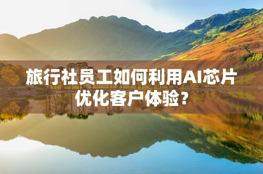 旅行社员工如何利用AI芯片优化客户体验？