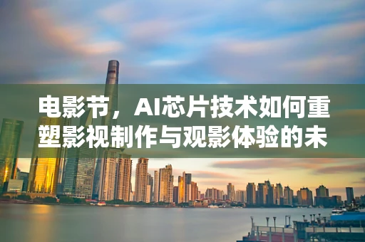 电影节，AI芯片技术如何重塑影视制作与观影体验的未来？