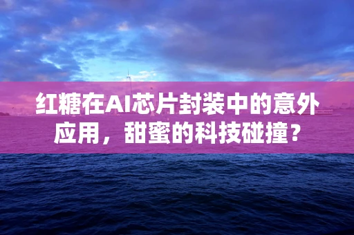 红糖在AI芯片封装中的意外应用，甜蜜的科技碰撞？