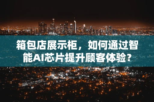 箱包店展示柜，如何通过智能AI芯片提升顾客体验？