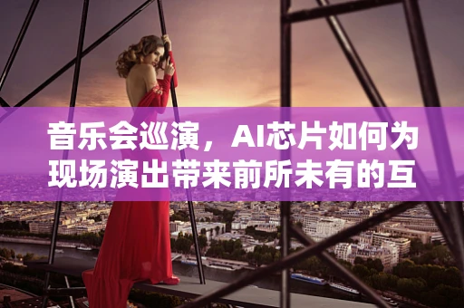音乐会巡演，AI芯片如何为现场演出带来前所未有的互动体验？