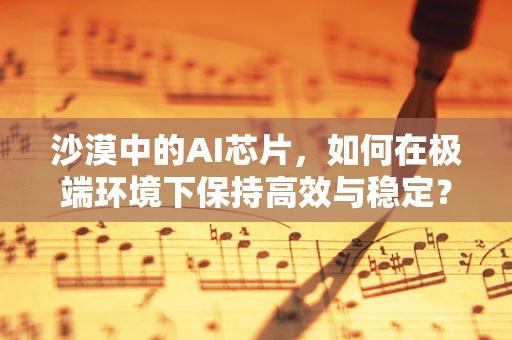 沙漠中的AI芯片，如何在极端环境下保持高效与稳定？