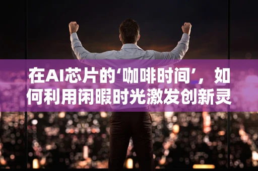 在AI芯片的‘咖啡时间’，如何利用闲暇时光激发创新灵感？