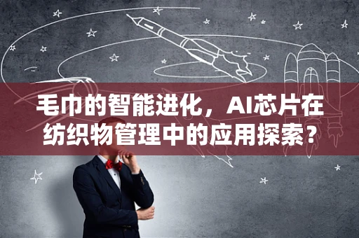 毛巾的智能进化，AI芯片在纺织物管理中的应用探索？