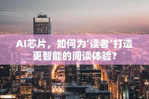 AI芯片，如何为‘读者’打造更智能的阅读体验？