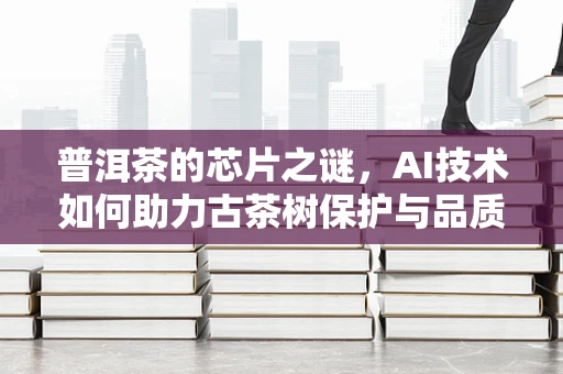 普洱茶的芯片之谜，AI技术如何助力古茶树保护与品质提升？