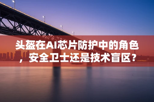 头盔在AI芯片防护中的角色，安全卫士还是技术盲区？