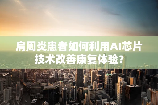 肩周炎患者如何利用AI芯片技术改善康复体验？