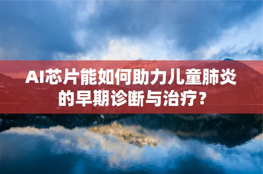 AI芯片能如何助力儿童肺炎的早期诊断与治疗？