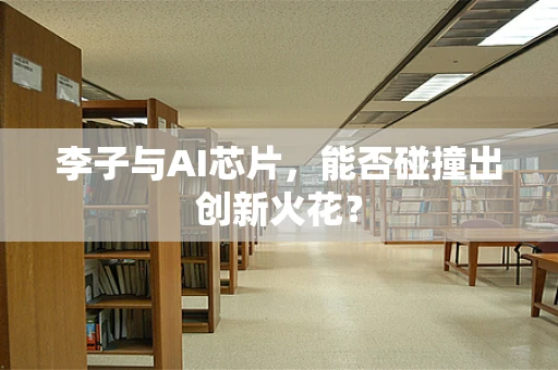 李子与AI芯片，能否碰撞出创新火花？
