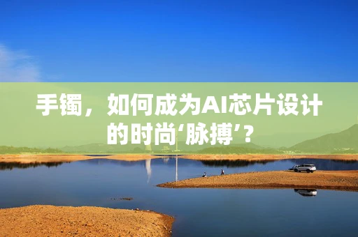 手镯，如何成为AI芯片设计的时尚‘脉搏’？