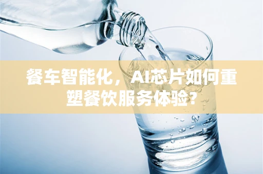 餐车智能化，AI芯片如何重塑餐饮服务体验？