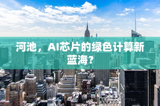河池，AI芯片的绿色计算新蓝海？