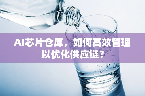 AI芯片仓库，如何高效管理以优化供应链？