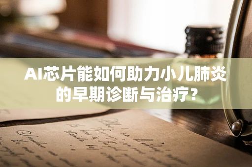 AI芯片能如何助力小儿肺炎的早期诊断与治疗？