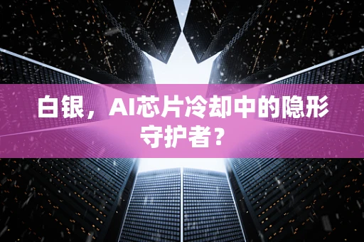 白银，AI芯片冷却中的隐形守护者？