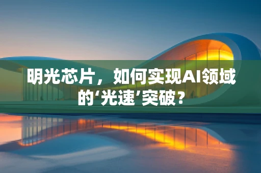 明光芯片，如何实现AI领域的‘光速’突破？