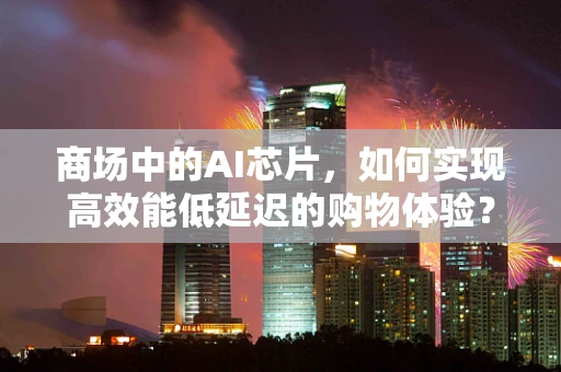 商场中的AI芯片，如何实现高效能低延迟的购物体验？