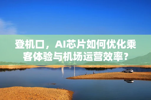 登机口，AI芯片如何优化乘客体验与机场运营效率？