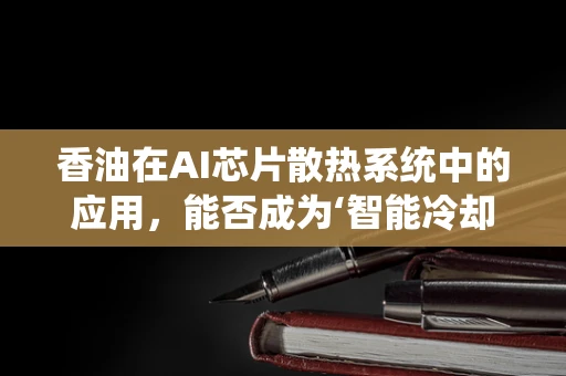 香油在AI芯片散热系统中的应用，能否成为‘智能冷却’的秘密武器？