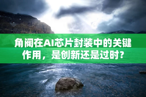 角阀在AI芯片封装中的关键作用，是创新还是过时？