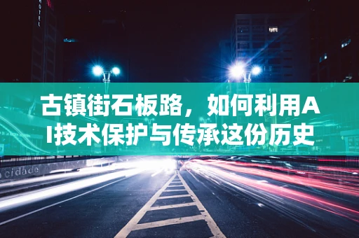 古镇街石板路，如何利用AI技术保护与传承这份历史记忆？
