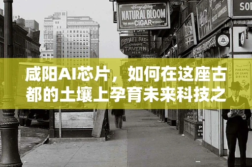 咸阳AI芯片，如何在这座古都的土壤上孕育未来科技之花？