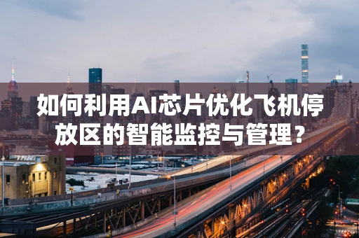 如何利用AI芯片优化飞机停放区的智能监控与管理？