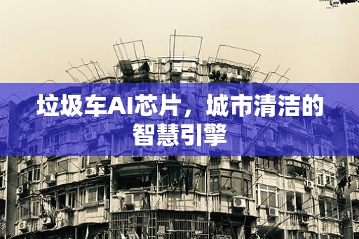 垃圾车AI芯片，城市清洁的智慧引擎