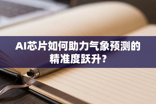 AI芯片如何助力气象预测的精准度跃升？