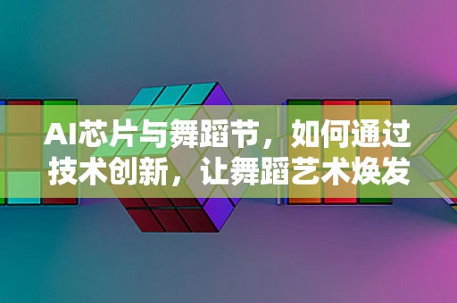 AI芯片与舞蹈节，如何通过技术创新，让舞蹈艺术焕发新生？