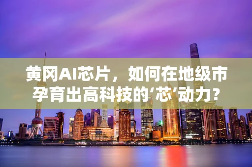 黄冈AI芯片，如何在地级市孕育出高科技的‘芯’动力？