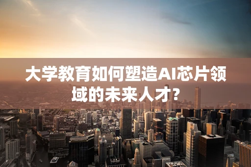 大学教育如何塑造AI芯片领域的未来人才？