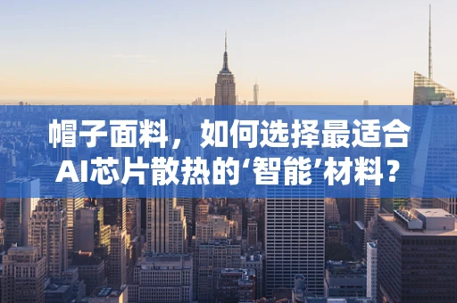 帽子面料，如何选择最适合AI芯片散热的‘智能’材料？