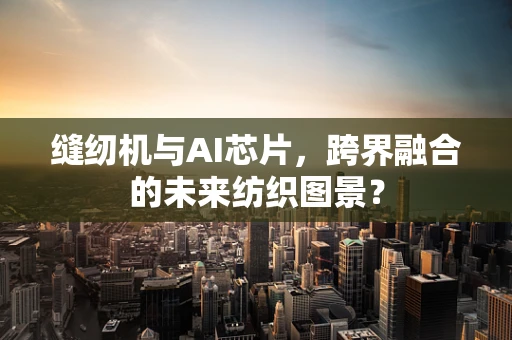缝纫机与AI芯片，跨界融合的未来纺织图景？